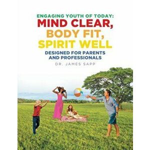 Engaging Youth of Today: Mind Clear, Body Fit, Spirit Well: Designed for Parents and Professionals, Paperback - James Sapp imagine