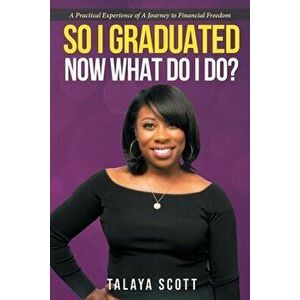 So I Graduated, Now What Do I Do?: A practical experience of a journey to financial freedom, Paperback - Talaya Scott imagine