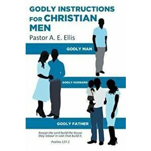 Godly Instructions for Christian Men: Godly Man, Godly Husband, Godly Father, Paperback - Pastor a. E. Ellis imagine