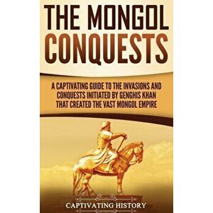The Mongol Conquests: A Captivating Guide to the Invasions and Conquests Initiated by Genghis Khan That Created the Vast Mongol Empire, Hardcover - Ca imagine