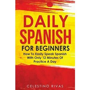 Daily Spanish For Beginners: How To Easily Speak Spanish With Only 12 Minutes Of Practice A Day, Paperback - Celestino Rivas imagine