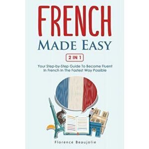 French Made Easy 2 In 1: Your Step-by-Step Guide To Become Fluent In French In The Fastest Way Possible, Paperback - Florence Beaujolie imagine