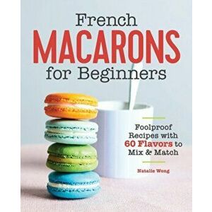 French Macarons for Beginners: Foolproof Recipes with 60 Flavors to Mix and Match, Paperback - Natalie Wong imagine