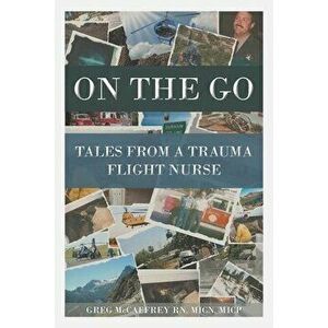 On the Go: Tales from a Trauma Flight Nurse, Paperback - Greg McCaffrey Rn Micn Micp imagine