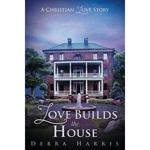 Love Builds the House: A Christian Love Story, Paperback - Debra Harris imagine