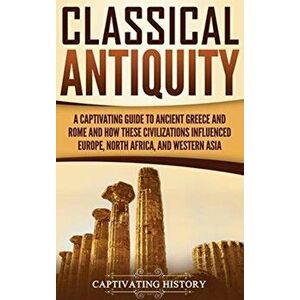 Classical Antiquity: A Captivating Guide to Ancient Greece and Rome and How These Civilizations Influenced Europe, North Africa, and Wester, Hardcover imagine