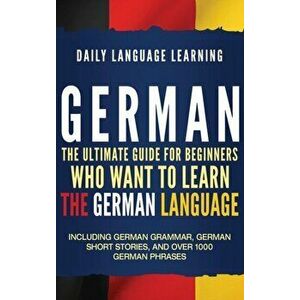 German: The Ultimate Guide for Beginners Who Want to Learn the German Language, Including German Grammar, German Short Stories, Hardcover - Daily Lang imagine