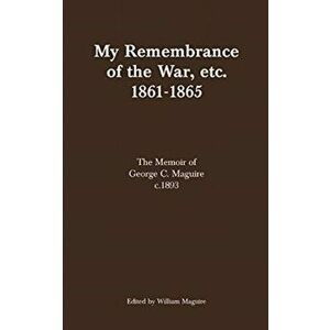 My Remembrance of the War, etc. 1861-1865: The Memoir of George C. Maguire c.1893, Paperback - William Maguire imagine