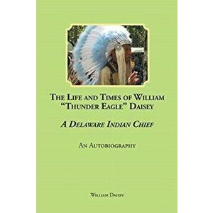 The Life and Times of William Thunder Eagle Daisey - A Delaware Indian Chief: An Autobiography, Paperback - William Daisey imagine
