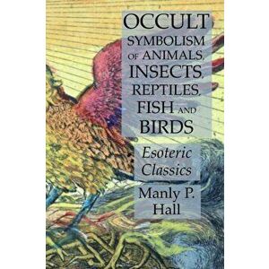 Occult Symbolism of Animals, Insects, Reptiles, Fish and Birds: Esoteric Classics, Paperback - Manly P. Hall imagine