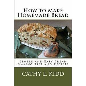 How to Make Homemade Bread: Simple and Easy Bread Making Tips and Recipes, Paperback - Cathy Kidd imagine
