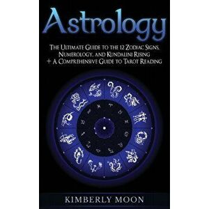 Astrology: The Ultimate Guide to the 12 Zodiac Signs, Numerology, and Kundalini Rising + A Comprehensive Guide to Tarot Reading, Hardcover - Kimberly imagine