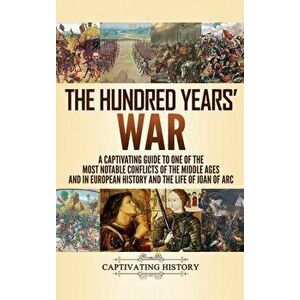 The Hundred Years' War: A Captivating Guide to One of the Most Notable Conflicts of the Middle Ages and in European History and the Life of Jo, Hardco imagine