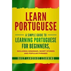 Learn Portuguese: A Simple Guide to Learning Portuguese for Beginners, Including Grammar, Short Stories and Popular Phrases, Paperback - Daily Languag imagine