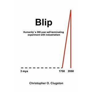 Blip: Humanity's 300 year self-terminating experiment with industrialism, Paperback - Christopher O. Clugston imagine