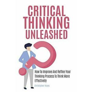 Critical Thinking Unleashed: How To Improve And Refine Your Thinking Process To Think More Effectively, Paperback - Christopher Hayes imagine