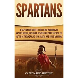 Spartans: A Captivating Guide to the Fierce Warriors of Ancient Greece, Including Spartan Military Tactics, the Battle of Thermo, Hardcover - Captivat imagine