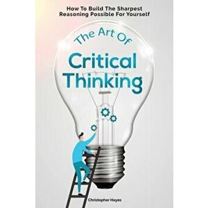 The Art Of Critical Thinking: How To Build The Sharpest Reasoning Possible For Yourself, Paperback - Christopher Hayes imagine