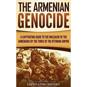 The Armenian Genocide: A Captivating Guide to the Massacre of the Armenians by the Turks of the Ottoman Empire, Hardcover - Captivating History imagine