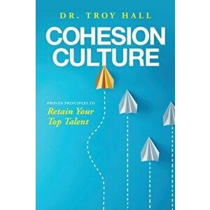 Cohesion Culture: Proven Principles to Retain Your Top Talent, Paperback - Troy Hall imagine