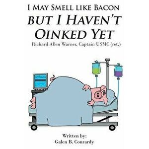 I May Smell Like Bacon But I Haven't Oinked Yet: Richard Allen Warner, Captain USMC (ret.), Paperback - Galen B. Conrardy imagine