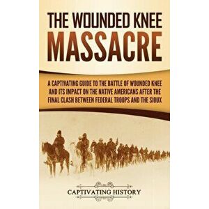 The Wounded Knee Massacre: A Captivating Guide to the Battle of Wounded Knee and Its Impact on the Native Americans after the Final Clash between, Har imagine