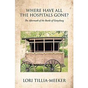 Where Have All the Hospitals Gone?: The Aftermath of the Battle of Gettysburg, Paperback - Lori Tillia-Meeker imagine