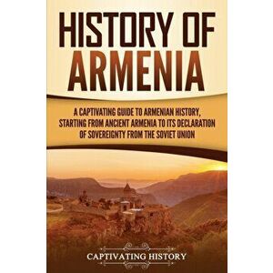 History of Armenia: A Captivating Guide to Armenian History, Starting from Ancient Armenia to Its Declaration of Sovereignty from the Sovi, Paperback imagine
