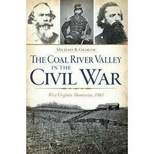The Coal River Valley in the Civil War: West Virginia Mountains, 1861, Paperback - Michael B. Graham imagine
