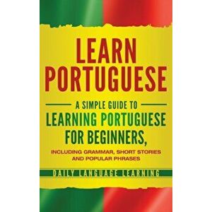 Learn Portuguese: A Simple Guide to Learning Portuguese for Beginners, Including Grammar, Short Stories and Popular Phrases, Hardcover - Daily Languag imagine