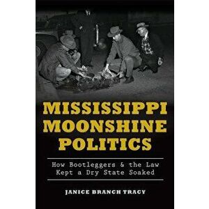 Mississippi Moonshine Politics: How Bootleggers & the Law Kept a Dry State Soaked, Paperback - Janice Branch Tracy imagine