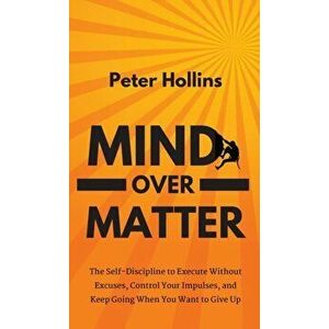 Mind Over Matter: The Self-Discipline to Execute Without Excuses, Control Your Impulses, and Keep Going When You Want to Give Up, Hardcover - Peter Ho imagine