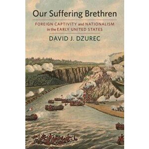Our Suffering Brethren: Foreign Captivity and Nationalism in the Early United States, Paperback - David J. Dzurec imagine