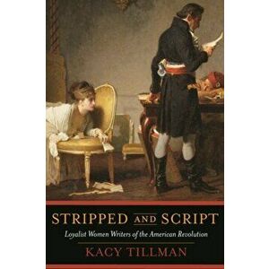 Stripped and Script: Loyalist Women Writers of the American Revolution, Hardcover - Kacy Dowd Tillman imagine