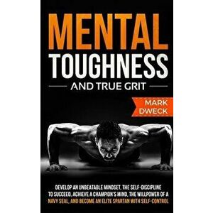 Mental Toughness and True Grit: Develop an Unbeatable Mindset, the Self-Discipline to Succeed, Achieve a Champion's Mind, the Willpower of a Navy Seal imagine