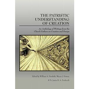 The Patristic Understanding of Creation: An Anthology of Writings from the Church Fathers on Creation and Design, Paperback - William A. Dembski imagine