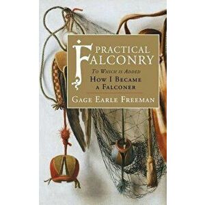 Practical Falconry: To Which is Added, How I Became a Falconer, Paperback - Gage Earle Freeman imagine