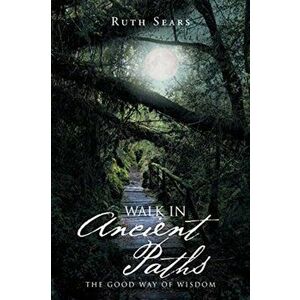 Walk in Ancient Paths: The Good Way of Wisdom, Paperback - Ruth Sears imagine