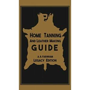 Home Tanning And Leather Making Guide (Legacy Edition): The Classic Manual For Working With And Preserving Your Own Buckskin, Hides, Skins, and Furs, imagine