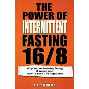 The Power Of Intermittent Fasting 16/8: Why You're Probably Doing It Wrong And How To Do It The Right Way, Paperback - Evelyn Whitbeck imagine