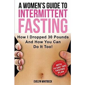 A Women's Guide To Intermittent Fasting: How I Dropped 30 Pounds And How You Can Do It Too!, Paperback - Evelyn Whitbeck imagine