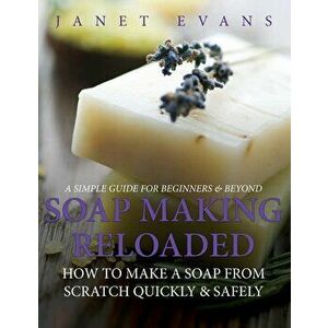 Soap Making Reloaded: How To Make A Soap From Scratch Quickly & Safely: A Simple Guide For Beginners & Beyond, Paperback - Janet Evans imagine