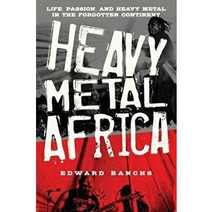 Heavy Metal Africa: Life, Passion, and Heavy Metal in the Forgotten Continent, Paperback - Edward Banchs imagine