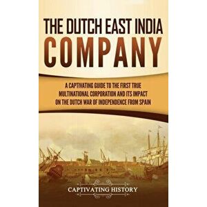 The Dutch East India Company: A Captivating Guide to the First True Multinational Corporation and Its Impact on the Dutch War of Independence from S, imagine