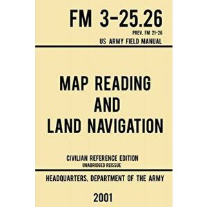 Map Reading And Land Navigation - FM 3-25.26 US Army Field Manual FM 21-26 (2001 Civilian Reference Edition): Unabridged Manual On Map Use, Orienteeri imagine