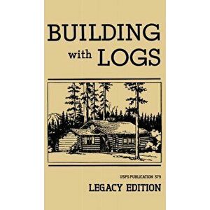 Building With Logs (Legacy Edition): A Classic Manual On Building Log Cabins, Shelters, Shacks, Lookouts, and Cabin Furniture For Forest Life, Hardcov imagine