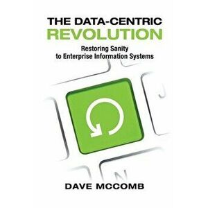 The Data-Centric Revolution: Restoring Sanity to Enterprise Information Systems, Paperback - Dave McComb imagine