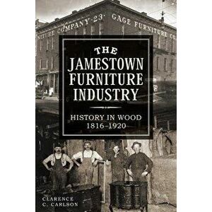 The Jamestown Furniture Industry: History in Wood, 1816-1920, Paperback - Clarence Carlson imagine
