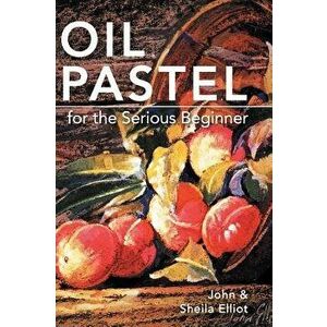 Oil Pastel for the Serious Beginner: Basic Lessons in Becoming a Good Painter, Hardcover - John Elliot imagine