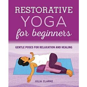 Restorative Yoga for Beginners: Gentle Poses for Relaxation and Healing, Paperback - Julia Clarke imagine